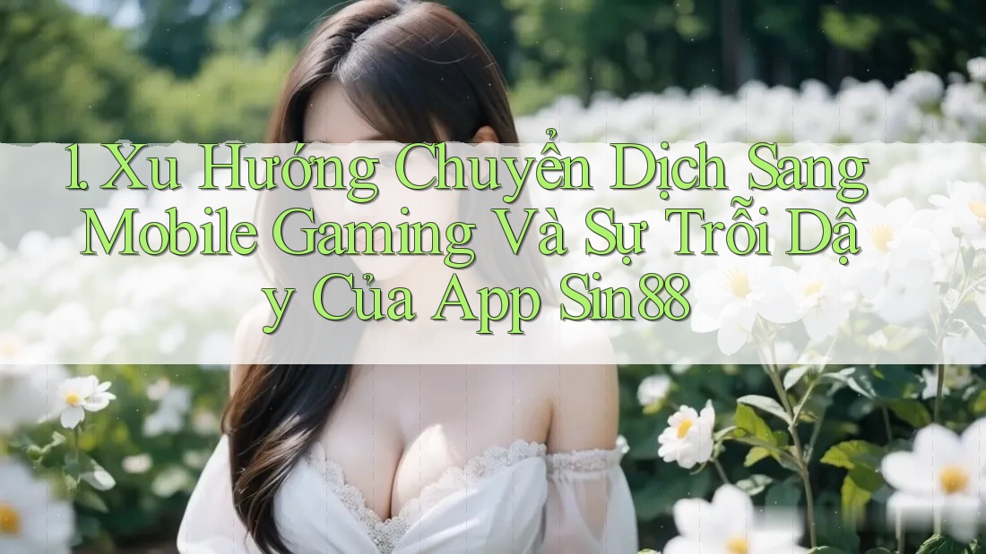 1. Xu Hướng Chuyển Dịch Sang Mobile Gaming Và Sự Trỗi Dậy Của App Sin88