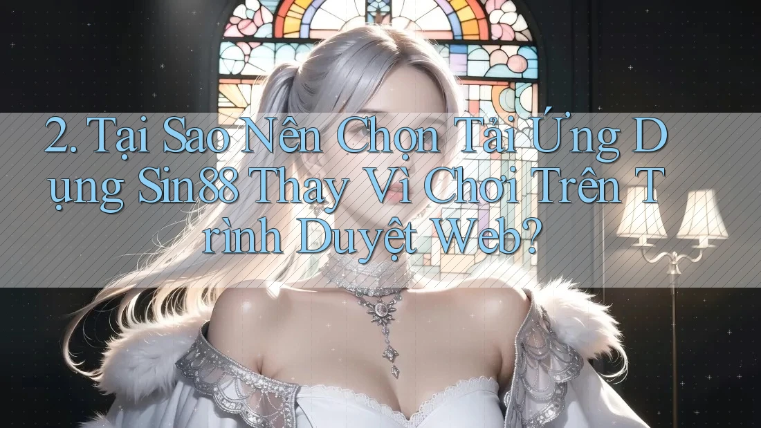 2. Tại Sao Nên Chọn Tải Ứng Dụng Sin88 Thay Vì Chơi Trên Trình Duyệt Web?