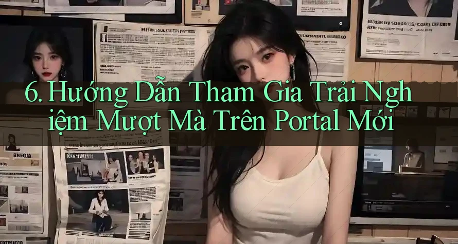 6. Hướng Dẫn Tham Gia Trải Nghiệm Mượt Mà Trên Portal Mới