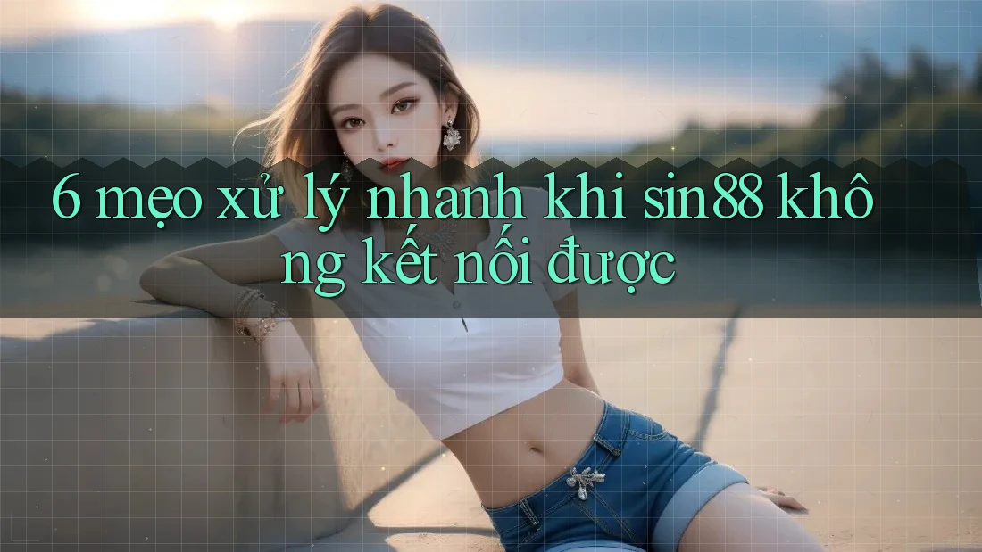 6 mẹo xử lý nhanh khi sin88 không kết nối được
