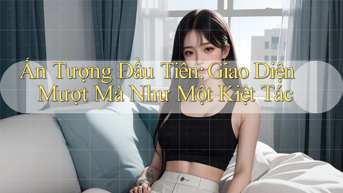 Ấn Tượng Đầu Tiên: Giao Diện Mượt Mà Như Một Kiệt Tác