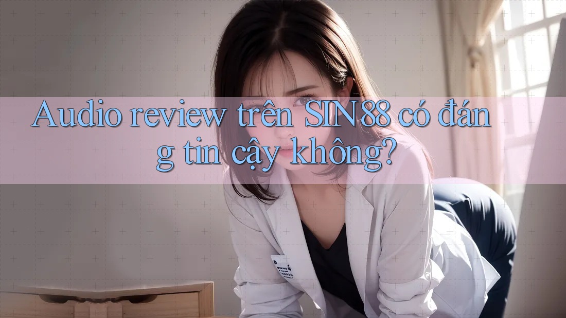 Audio review trên SIN88 có đáng tin cậy không?