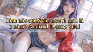 Cách nào sin88 cho người chơi lâu năm Android 13 đang viral