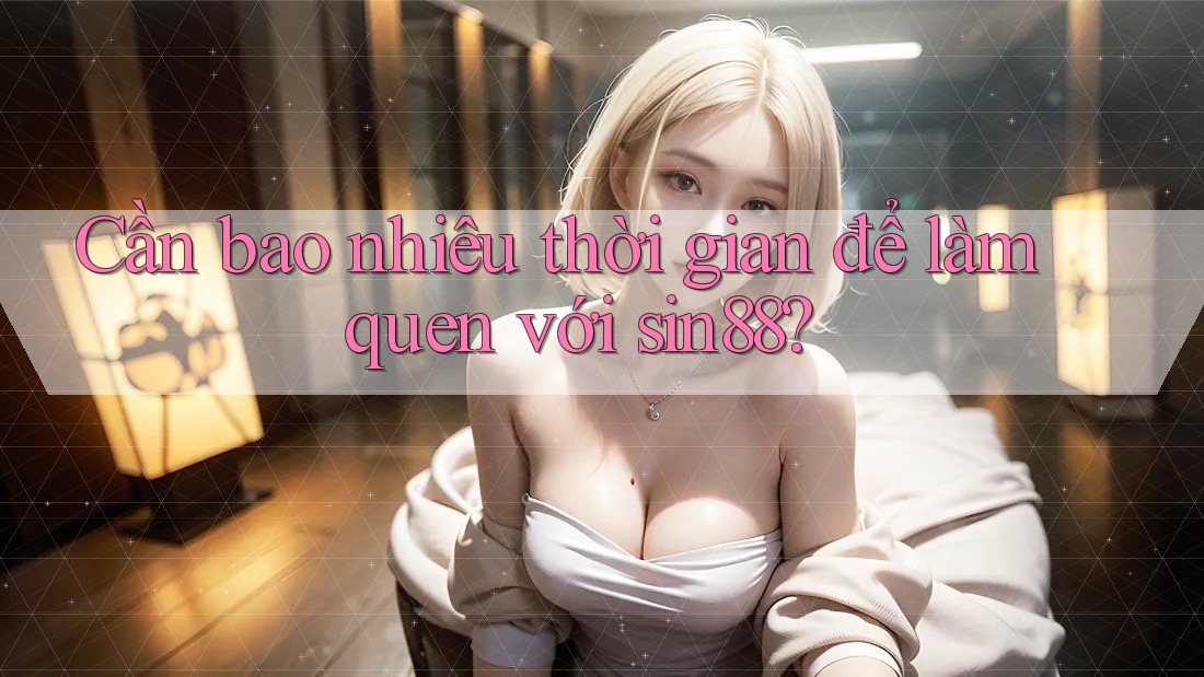 Cần bao nhiêu thời gian để làm quen với sin88?
