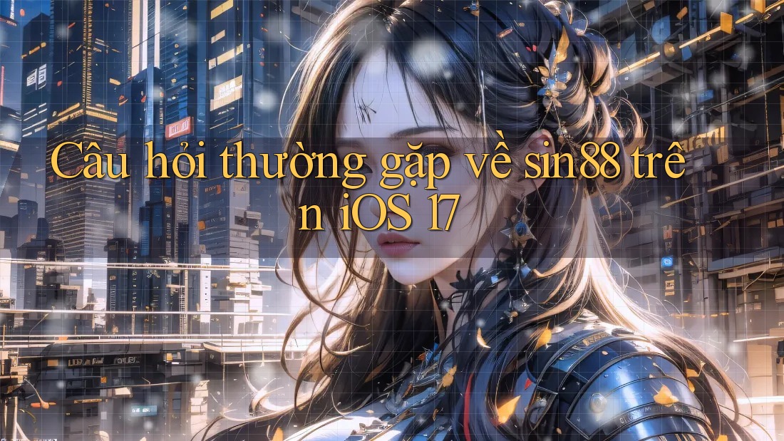 Câu hỏi thường gặp về sin88 trên iOS 17