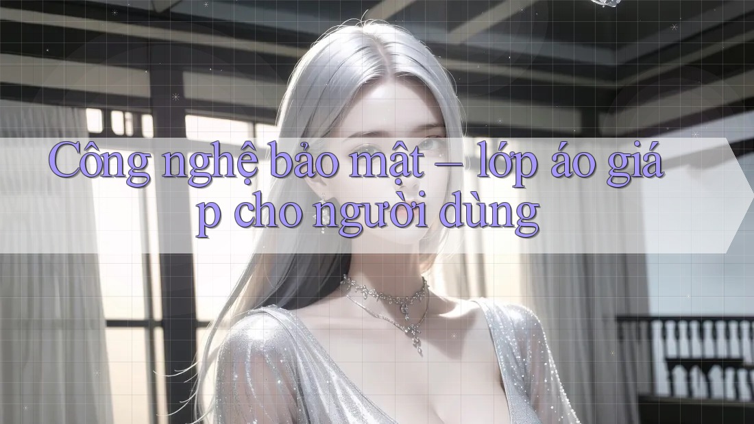 Công nghệ bảo mật – lớp áo giáp cho người dùng