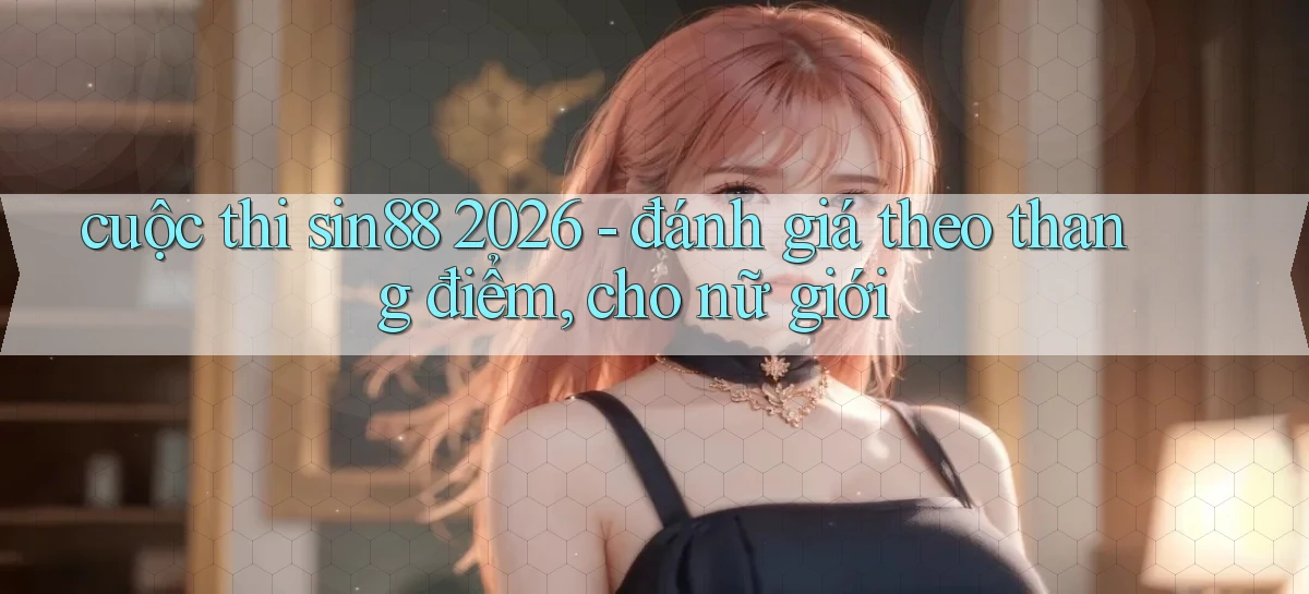 cuộc thi sin88 2026   đánh giá theo thang điểm, cho nữ giới