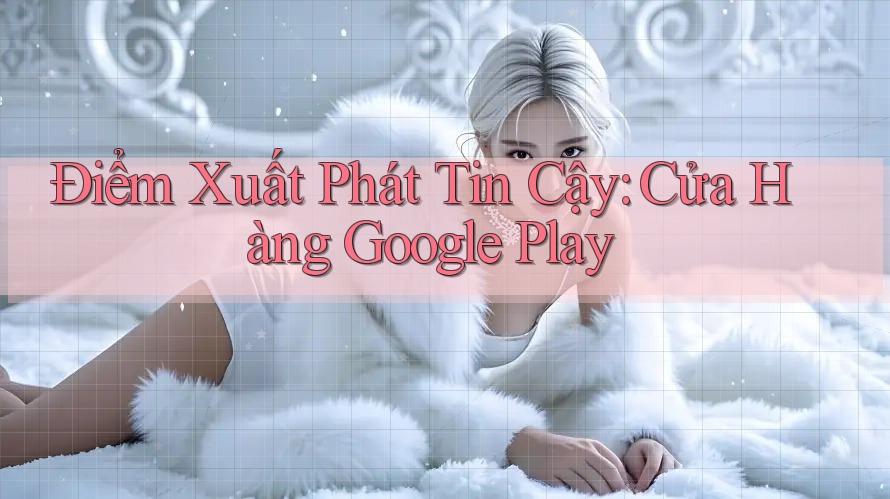 Điểm Xuất Phát Tin Cậy: Cửa Hàng Google Play Điểm Xuất Phát Tin Cậy: Cửa Hàng Google Play