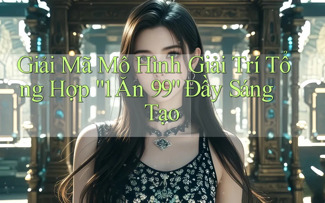 Giải Mã Mô Hình Giải Trí Tổng Hợp “1 Ăn 99” Đầy Sáng Tạo