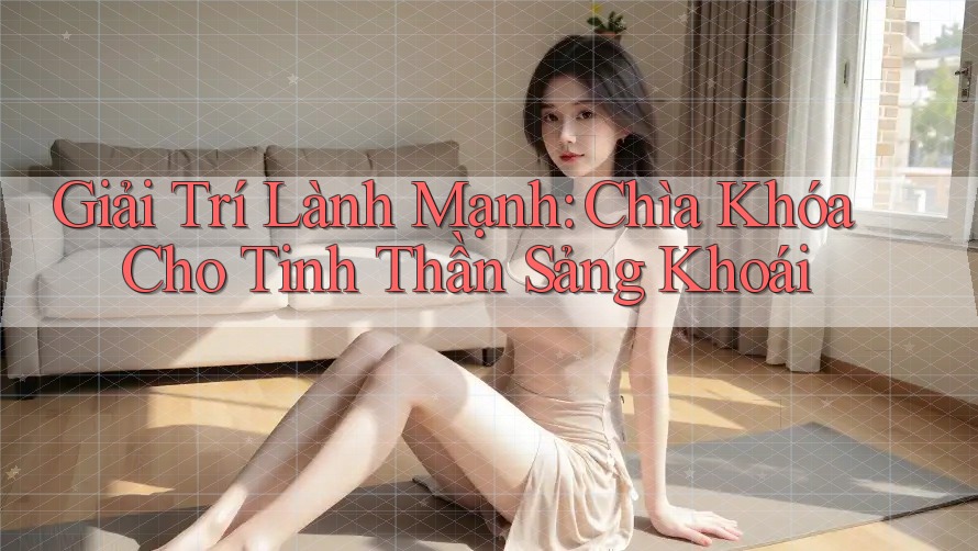 Giải Trí Lành Mạnh: Chìa Khóa Cho Tinh Thần Sảng Khoái