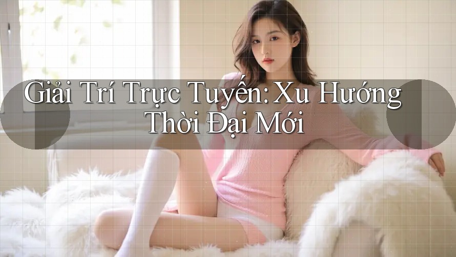 Giải Trí Trực Tuyến: Xu Hướng Thời Đại Mới Giải Trí Trực Tuyến: Xu Hướng Thời Đại Mới