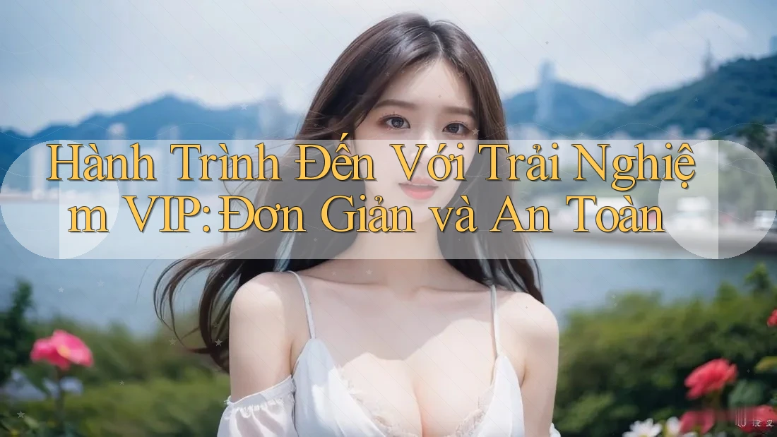 Hành Trình Đến Với Trải Nghiệm VIP: Đơn Giản và An Toàn