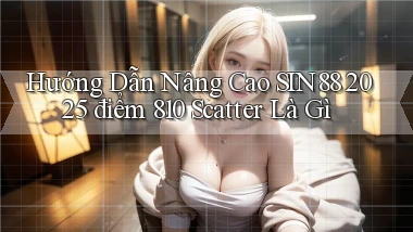 hướng dẫn nâng cao Sin88 2025   điểm 810 scatter là gì