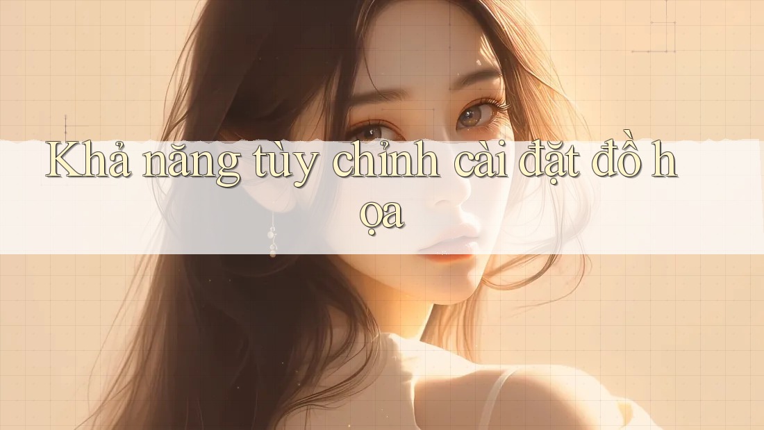 Khả năng tùy chỉnh cài đặt đồ họa