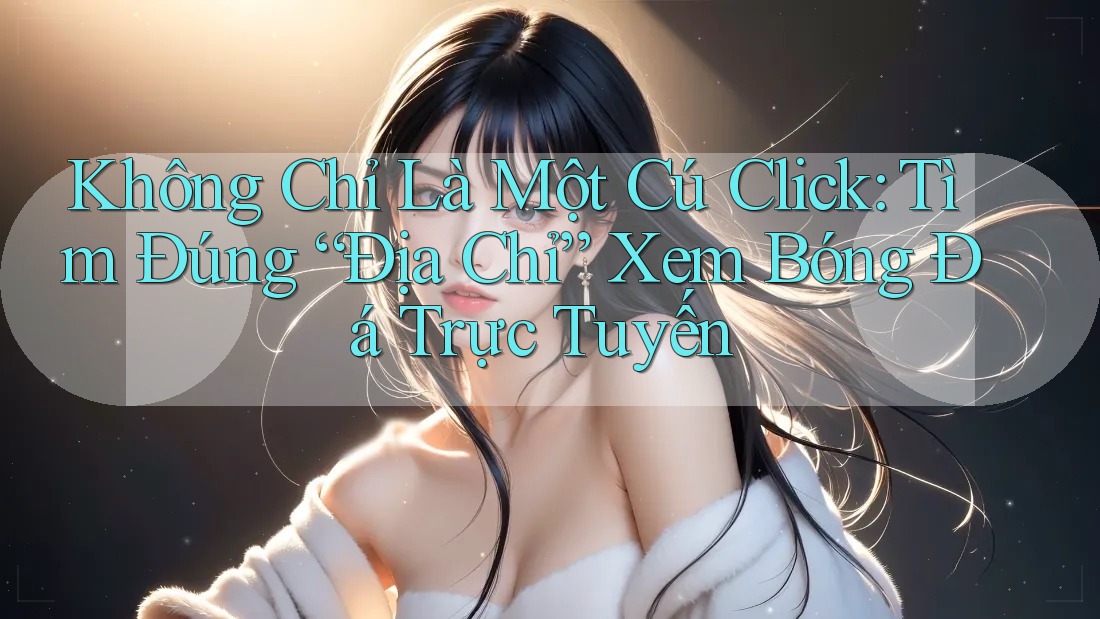 Không Chỉ Là Một Cú Click: Tìm Đúng “Địa Chỉ” Xem Bóng Đá Trực Tuyến