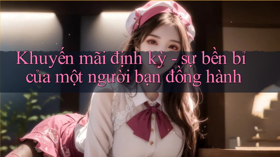 Khuyến mãi định kỳ - sự bền bỉ của một người bạn đồng hành