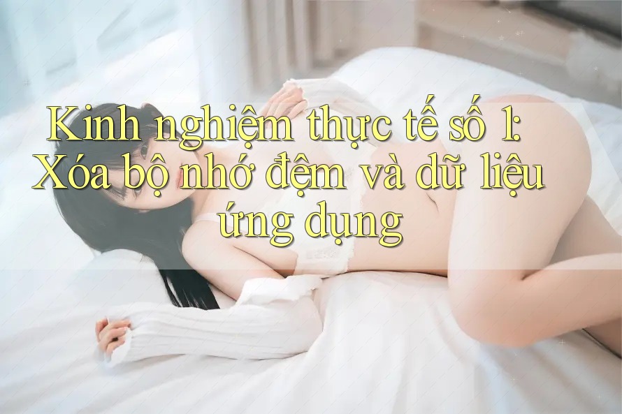 Kinh nghiệm thực tế số 1: Xóa bộ nhớ đệm và dữ liệu ứng dụng