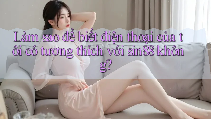 Làm sao để biết điện thoại của tôi có tương thích với sin88 không? Làm sao để biết điện thoại của tôi có tương thích với sin88 không?
