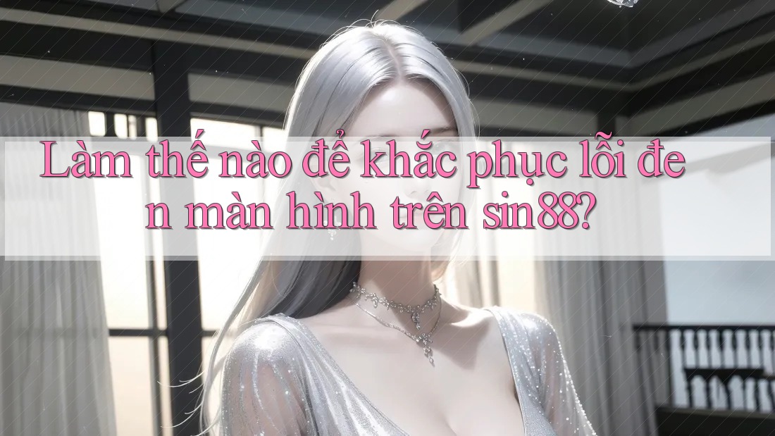 Làm thế nào để khắc phục lỗi đen màn hình trên sin88?