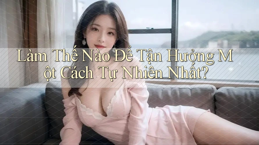 Làm Thế Nào Để Tận Hưởng Một Cách Tự Nhiên Nhất?