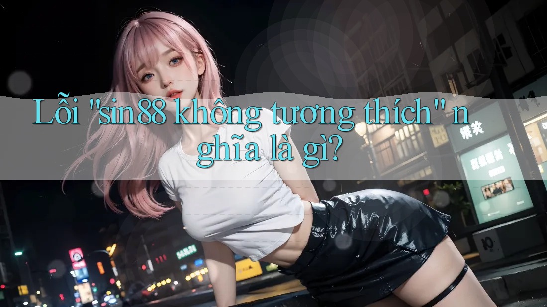 Lỗi “sin88 không tương thích” nghĩa là gì?