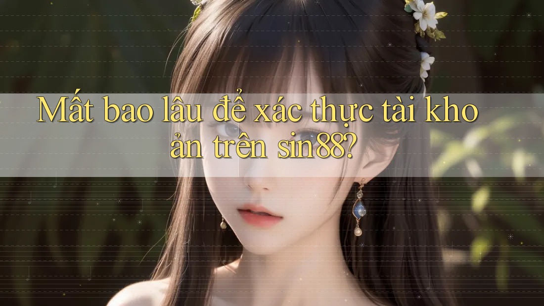 Mất bao lâu để xác thực tài khoản trên sin88? Mất bao lâu để xác thực tài khoản trên sin88?