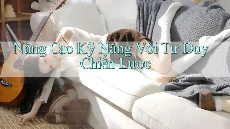 Nâng Cao Kỹ Năng Với Tư Duy Chiến Lược
