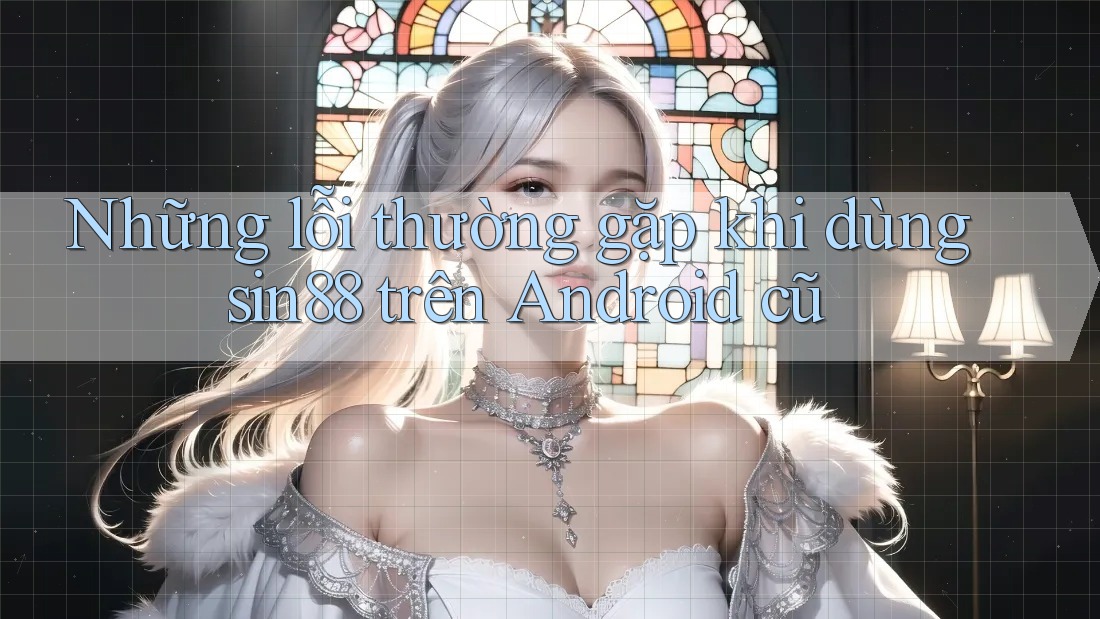 Những lỗi thường gặp khi dùng sin88 trên Android cũ