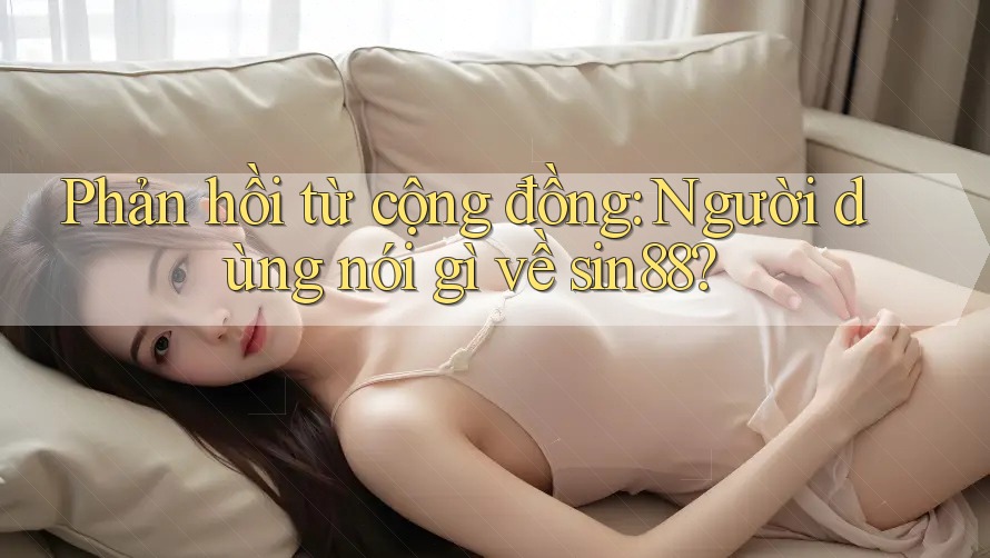 Phản hồi từ cộng đồng: Người dùng nói gì về sin88?
