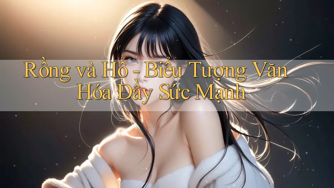Rồng và Hổ - Biểu Tượng Văn Hóa Đầy Sức Mạnh