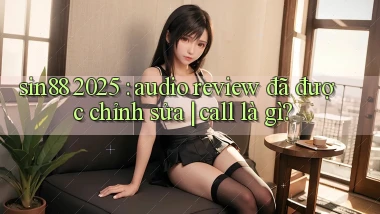 sin88 2025 audio review đã được chỉnh sửa call là gì
