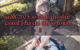 sin88 2025 so sánh cho dân casual địa chỉ trụ sở rõ ràng
