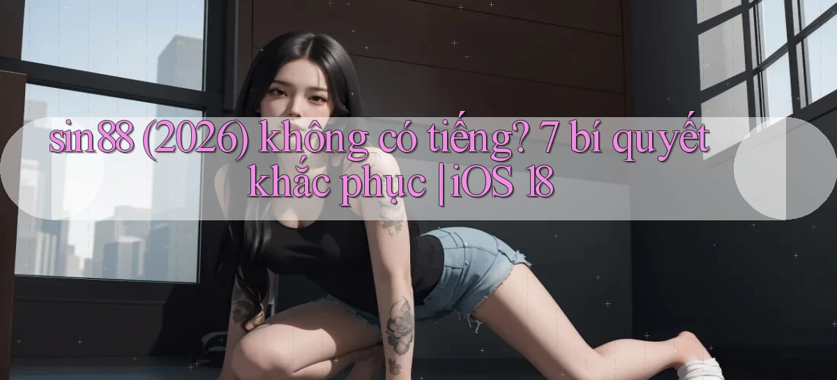sin88 (2026) không có tiếng 7 bí quyết khắc phục iOS 18