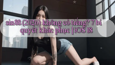 sin88 (2026) không có tiếng 7 bí quyết khắc phục iOS 18