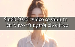 Sin88 2026 video so sánh trên Vivo từ người chơi free