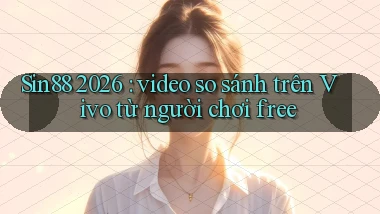 Sin88 2026 video so sánh trên Vivo từ người chơi free