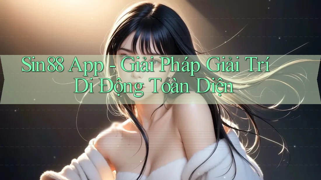 Sin88 App - Giải Pháp Giải Trí Di Động Toàn Diện
