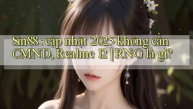 Sin88 cập nhật 2025 không cần CMND, Realme 12 RNG là gì