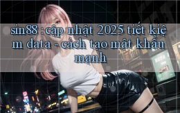 sin88 cập nhật 2025 tiết kiệm data   cách tạo mật khẩu mạnh