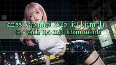 sin88 cập nhật 2025 tiết kiệm data   cách tạo mật khẩu mạnh