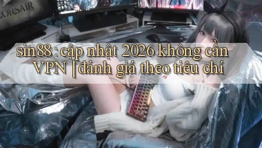sin88 cập nhật 2026 không cần VPN đánh giá theo tiêu chí