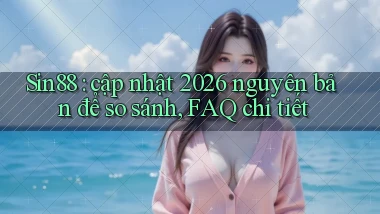 Sin88 cập nhật 2026 nguyên bản để so sánh, FAQ chi tiết