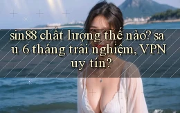 sin88 chất lượng thế nào sau 6 tháng trải nghiệm, VPN uy tín