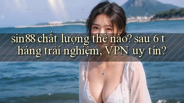 sin88 chất lượng thế nào sau 6 tháng trải nghiệm, VPN uy tín