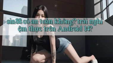 sin88 có an toàn không trải nghiệm thực trên Android 14
