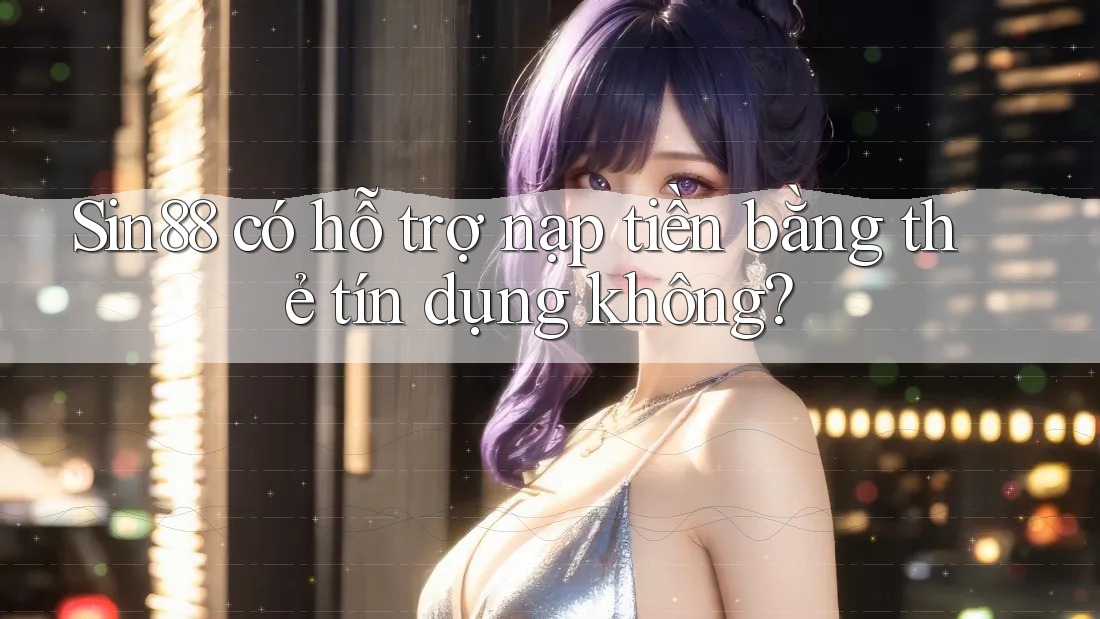 Sin88 có hỗ trợ nạp tiền bằng thẻ tín dụng không?