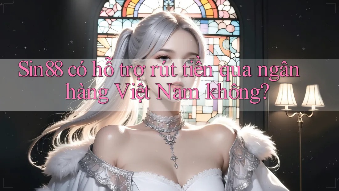 Sin88 có hỗ trợ rút tiền qua ngân hàng Việt Nam không?