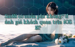 Sin88 có miễn phí không đánh giá khách quan trên iOS 18
