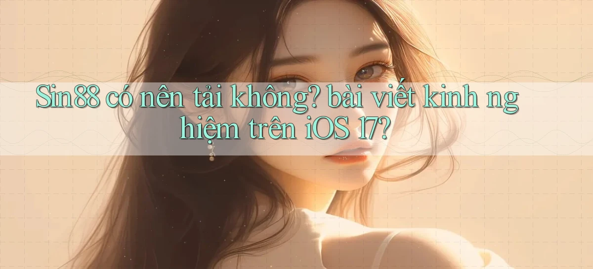 Sin88 có nên tải không bài viết kinh nghiệm trên iOS 17