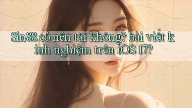Sin88 có nên tải không bài viết kinh nghiệm trên iOS 17